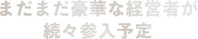 まだまだ豪華な経営者が 続々参入予定